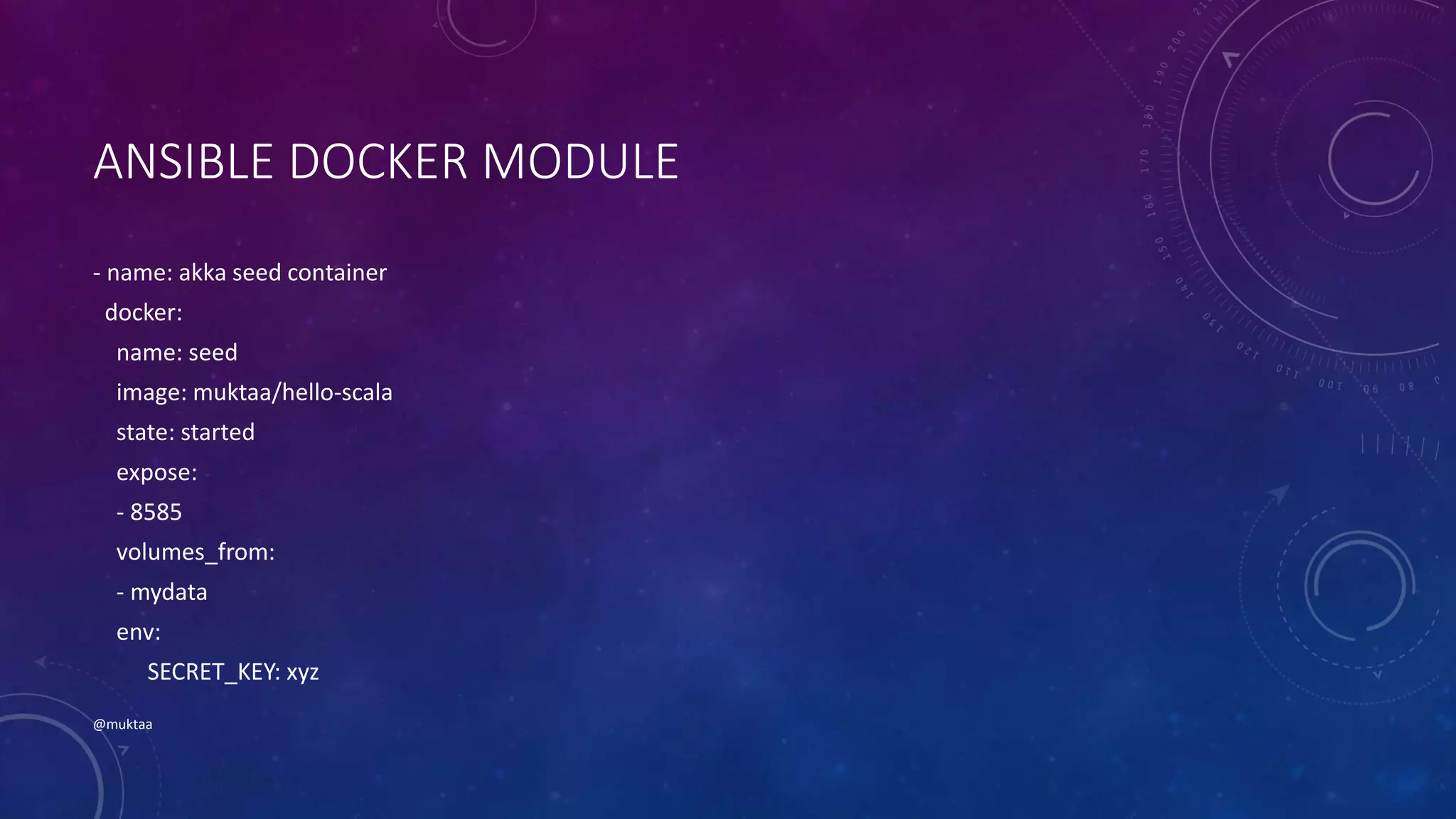 ANSIBLE DOCKER MODULE
- name: akka seed container
docker:
name: seed
image: muktaa/hello-scala
state: started
expose:
- 8585
volumes_from:
- mydata
env:
SECRET_KEY: xyz
@muktaa
 