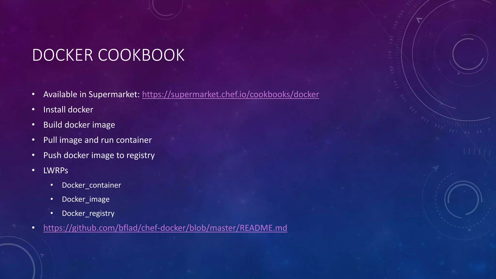DOCKER COOKBOOK
• Available in Supermarket: https://supermarket.chef.io/cookbooks/docker
• Install docker
• Build docker image
• Pull image and run container
• Push docker image to registry
• LWRPs
• Docker_container
• Docker_image
• Docker_registry
• https://github.com/bflad/chef-docker/blob/master/README.md
 