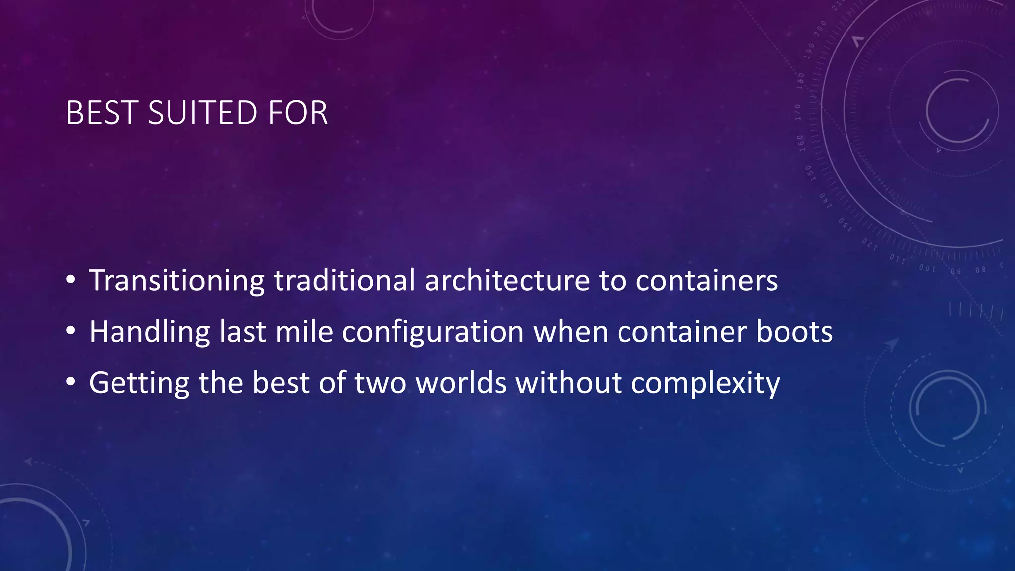 BEST SUITED FOR
• Transitioning traditional architecture to containers
• Handling last mile configuration when container boots
• Getting the best of two worlds without complexity
 