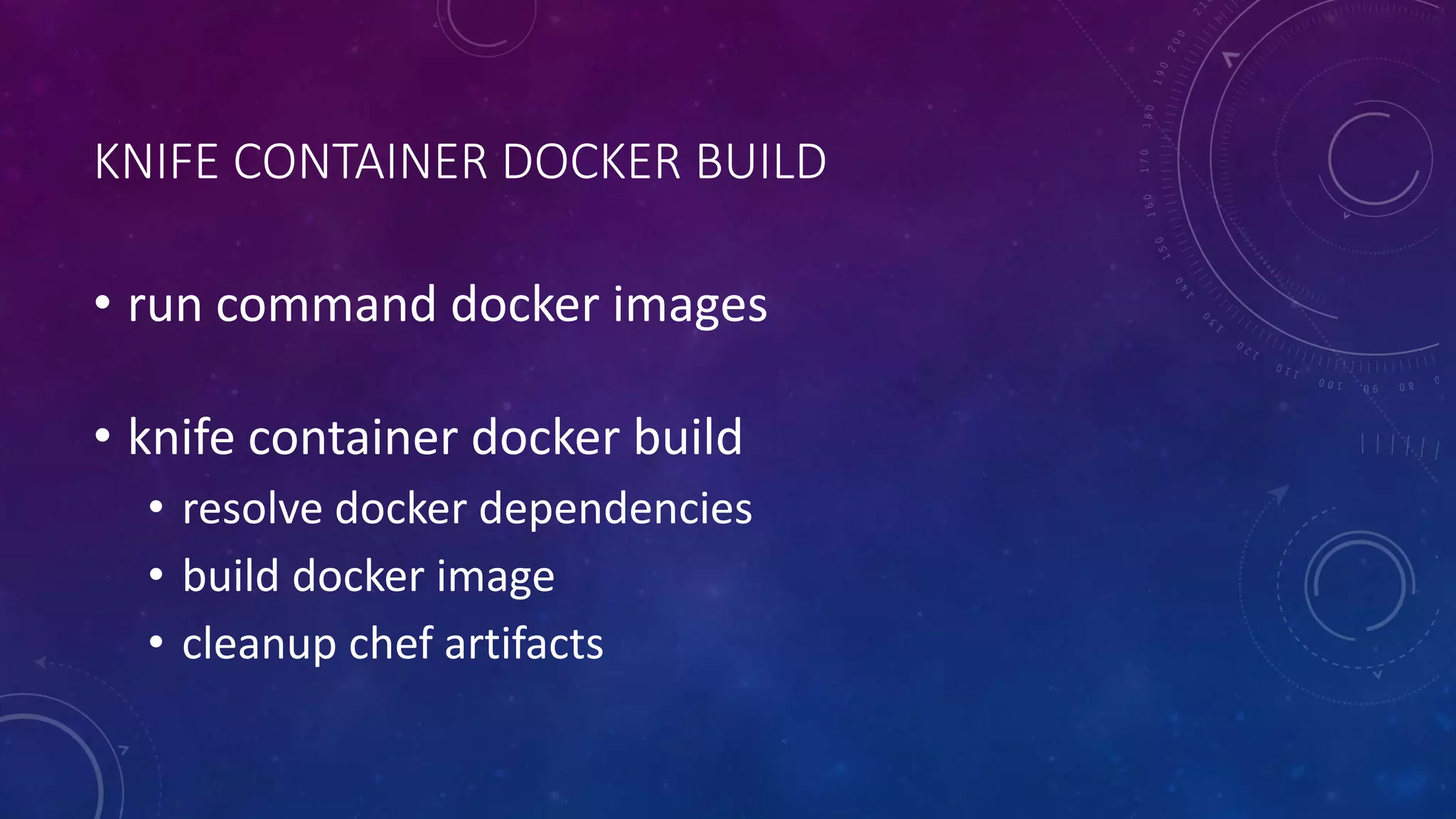 KNIFE CONTAINER DOCKER BUILD
• run command docker images
• knife container docker build
• resolve docker dependencies
• build docker image
• cleanup chef artifacts
 