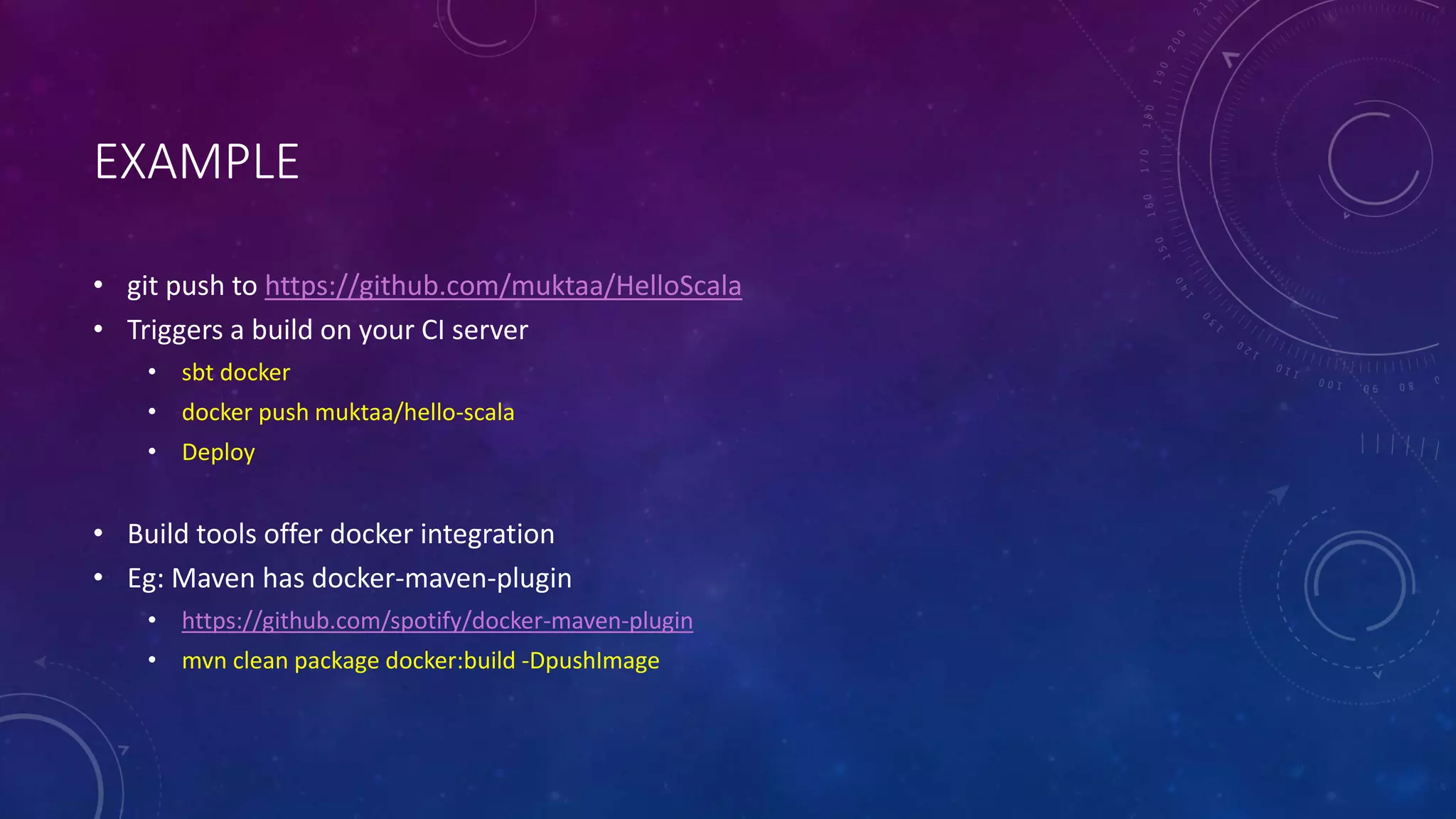 EXAMPLE
• git push to https://github.com/muktaa/HelloScala
• Triggers a build on your CI server
• sbt docker
• docker push muktaa/hello-scala
• Deploy
• Build tools offer docker integration
• Eg: Maven has docker-maven-plugin
• https://github.com/spotify/docker-maven-plugin
• mvn clean package docker:build -DpushImage
 