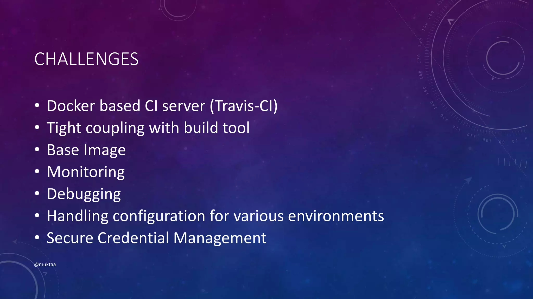 CHALLENGES
• Docker based CI server (Travis-CI)
• Tight coupling with build tool
• Base Image
• Monitoring
• Debugging
• Handling configuration for various environments
• Secure Credential Management
@muktaa
 