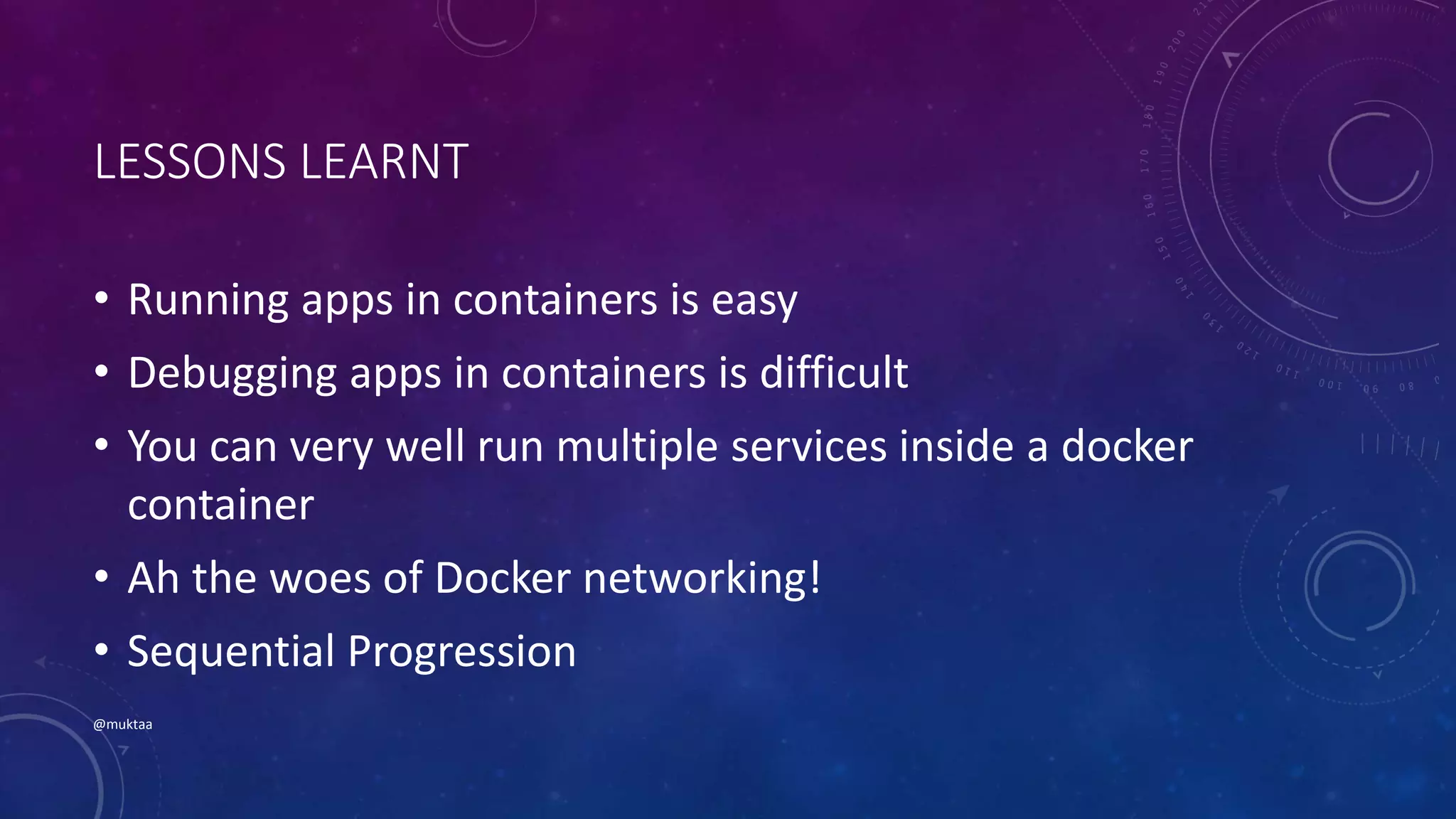 LESSONS LEARNT
• Running apps in containers is easy
• Debugging apps in containers is difficult
• You can very well run multiple services inside a docker
container
• Ah the woes of Docker networking!
• Sequential Progression
@muktaa
 