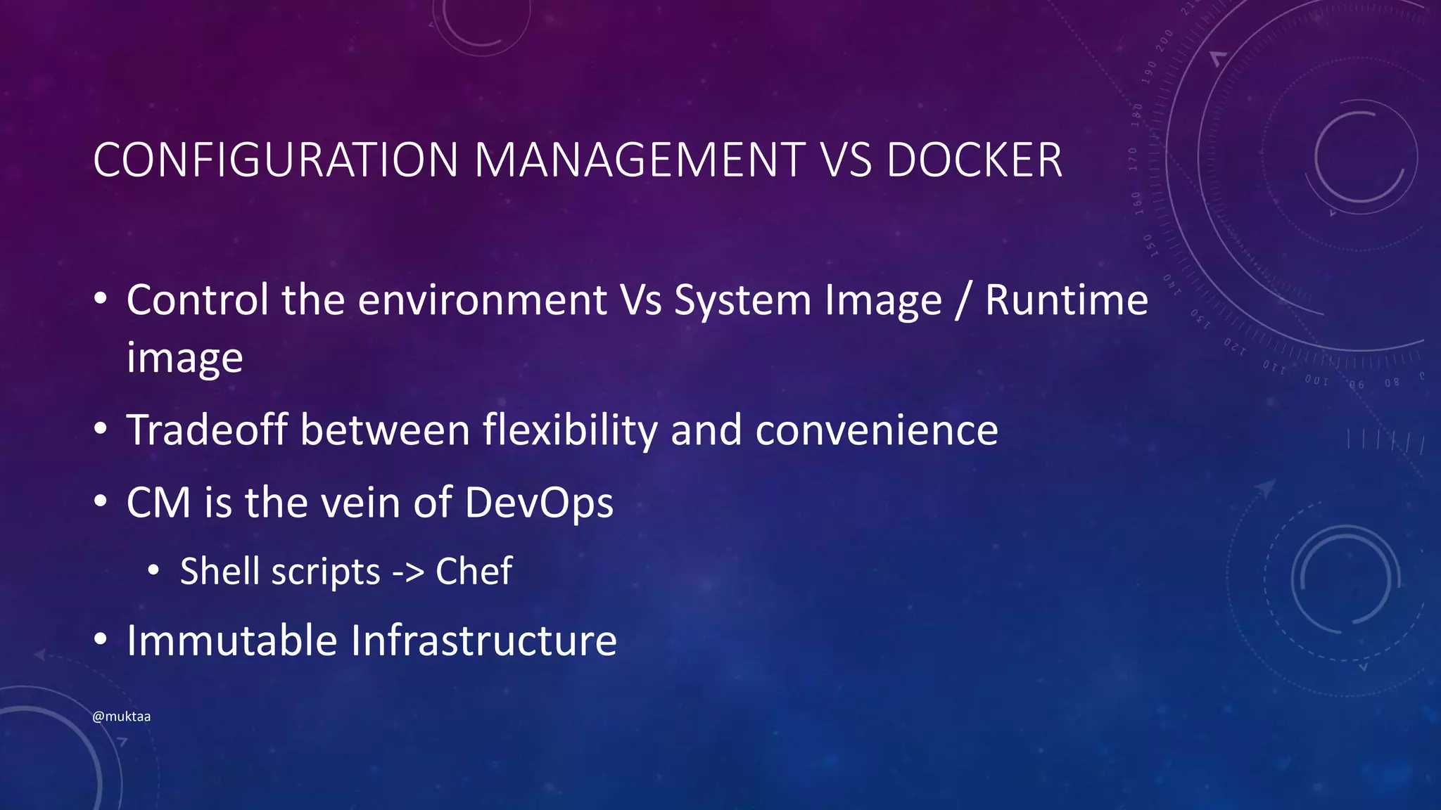 CONFIGURATION MANAGEMENT VS DOCKER
• Control the environment Vs System Image / Runtime
image
• Tradeoff between flexibility and convenience
• CM is the vein of DevOps
• Shell scripts -> Chef
• Immutable Infrastructure
@muktaa
 