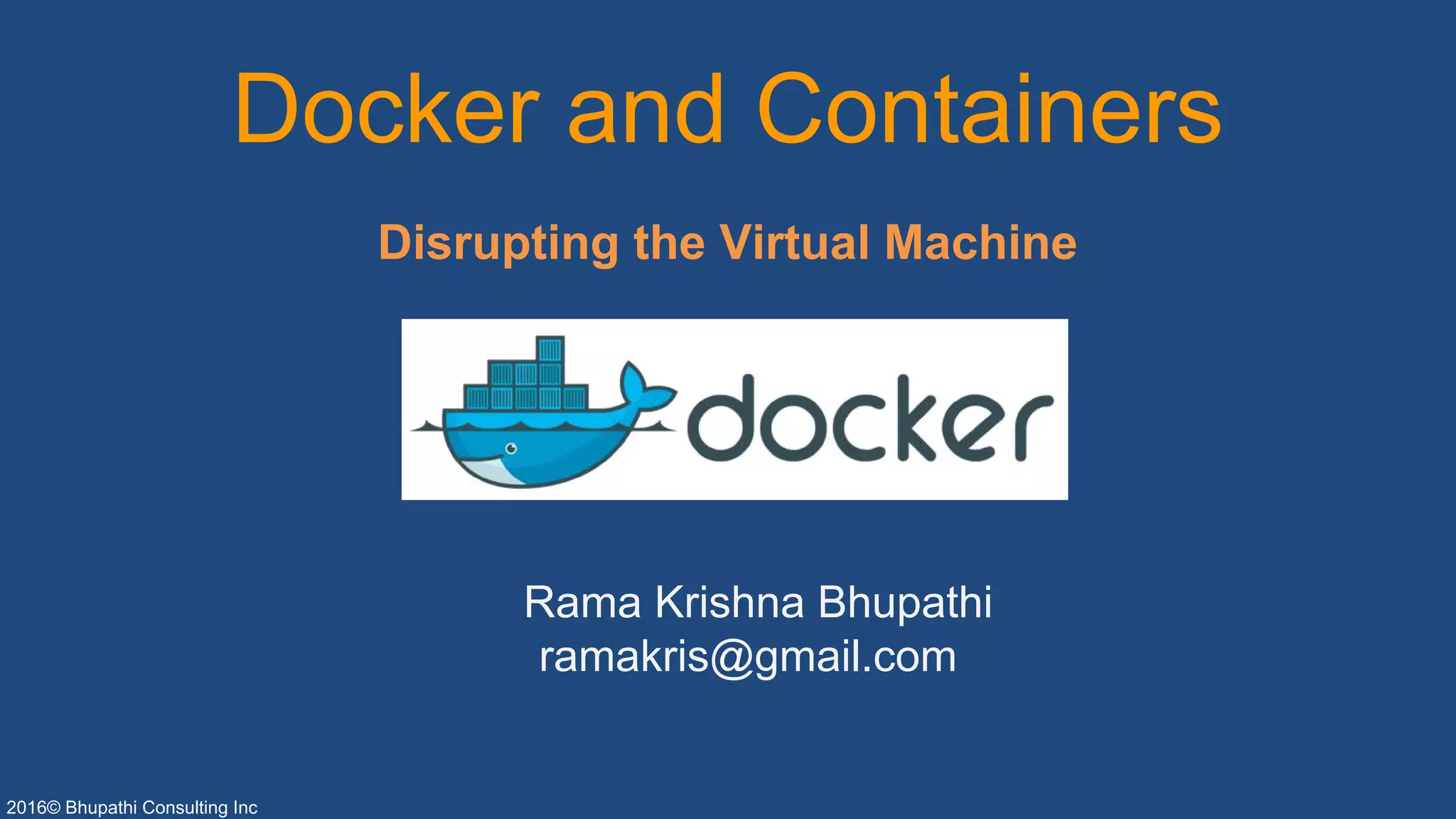 2016© Bhupathi Consulting Inc
Docker and Containers
Disrupting the Virtual Machine
Rama Krishna Bhupathi
ramakris@gmail.com
 