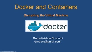 2016© Bhupathi Consulting Inc
Docker and Containers
Disrupting the Virtual Machine
Rama Krishna Bhupathi
ramakris@gmail.com
 