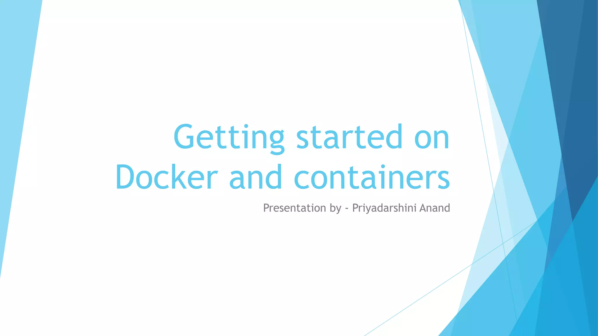 Getting started on
Docker and containers
Presentation by - Priyadarshini Anand
 