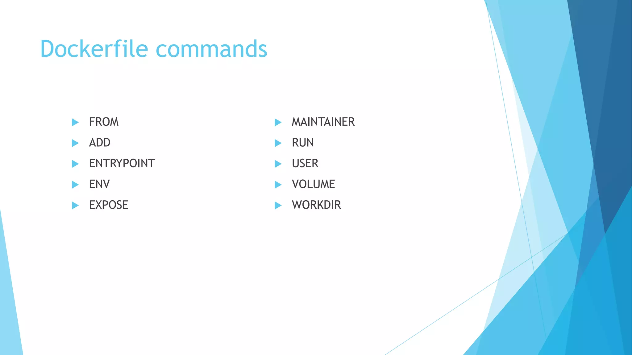 Dockerfile commands
 FROM
 ADD
 ENTRYPOINT
 ENV
 EXPOSE
 MAINTAINER
 RUN
 USER
 VOLUME
 WORKDIR
 