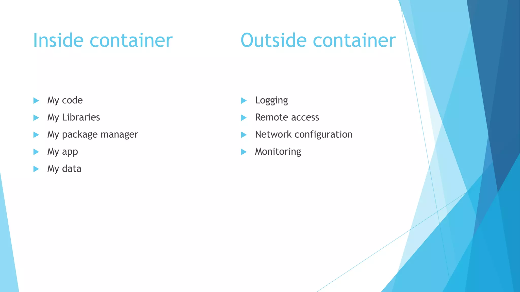 Inside container
 My code
 My Libraries
 My package manager
 My app
 My data
Outside container
 Logging
 Remote access
 Network configuration
 Monitoring
 