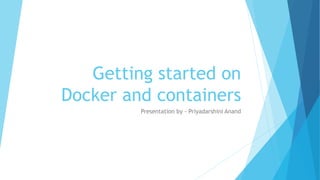 Getting started on
Docker and containers
Presentation by - Priyadarshini Anand
 