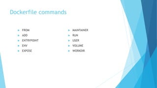 Dockerfile commands
 FROM
 ADD
 ENTRYPOINT
 ENV
 EXPOSE
 MAINTAINER
 RUN
 USER
 VOLUME
 WORKDIR
 