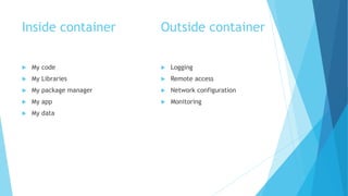 Inside container
 My code
 My Libraries
 My package manager
 My app
 My data
Outside container
 Logging
 Remote access
 Network configuration
 Monitoring
 