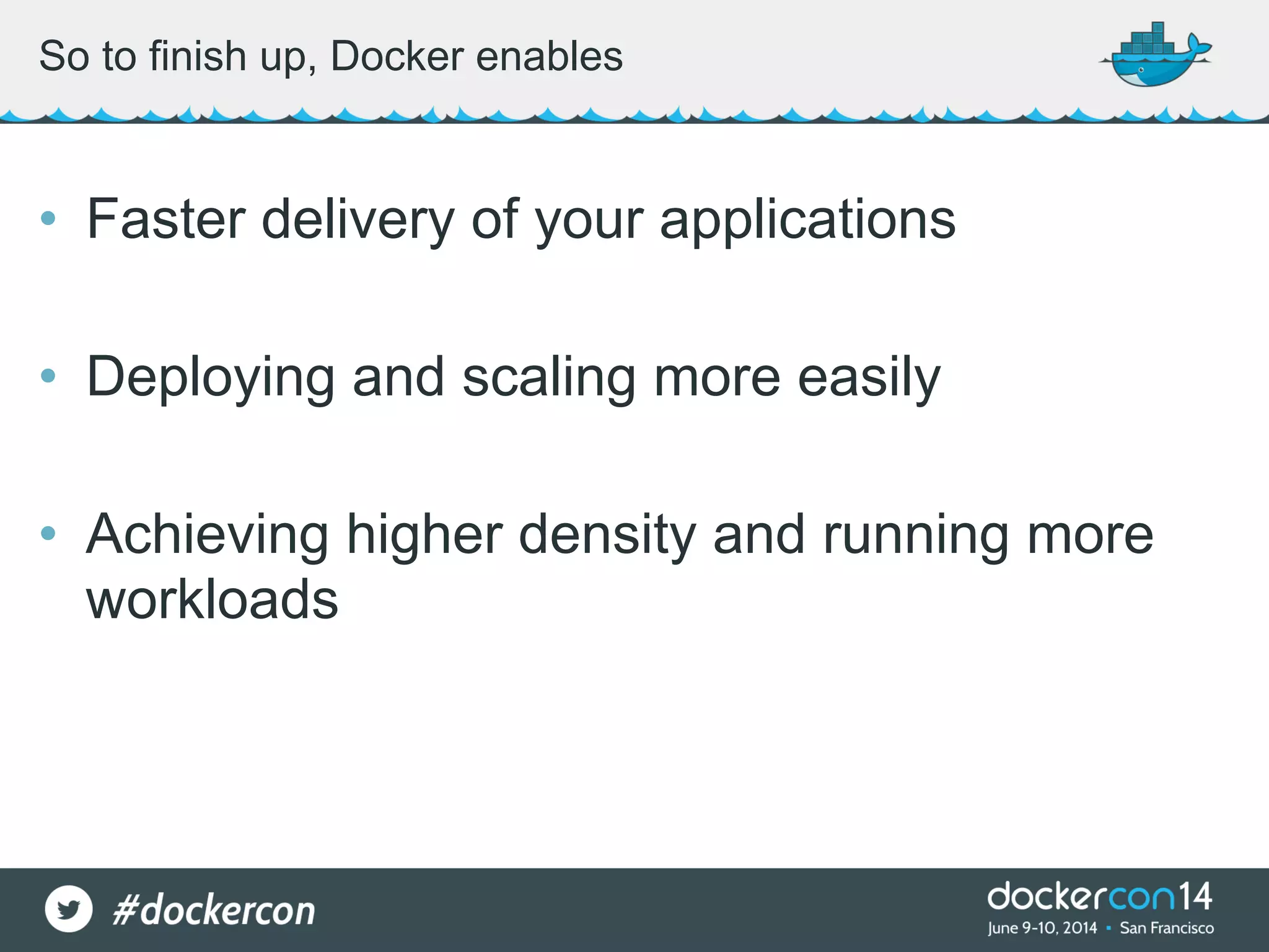 • Faster delivery of your applications • Deploying and scaling more easily • Achieving higher density and running more workloads So to finish up, Docker enables 