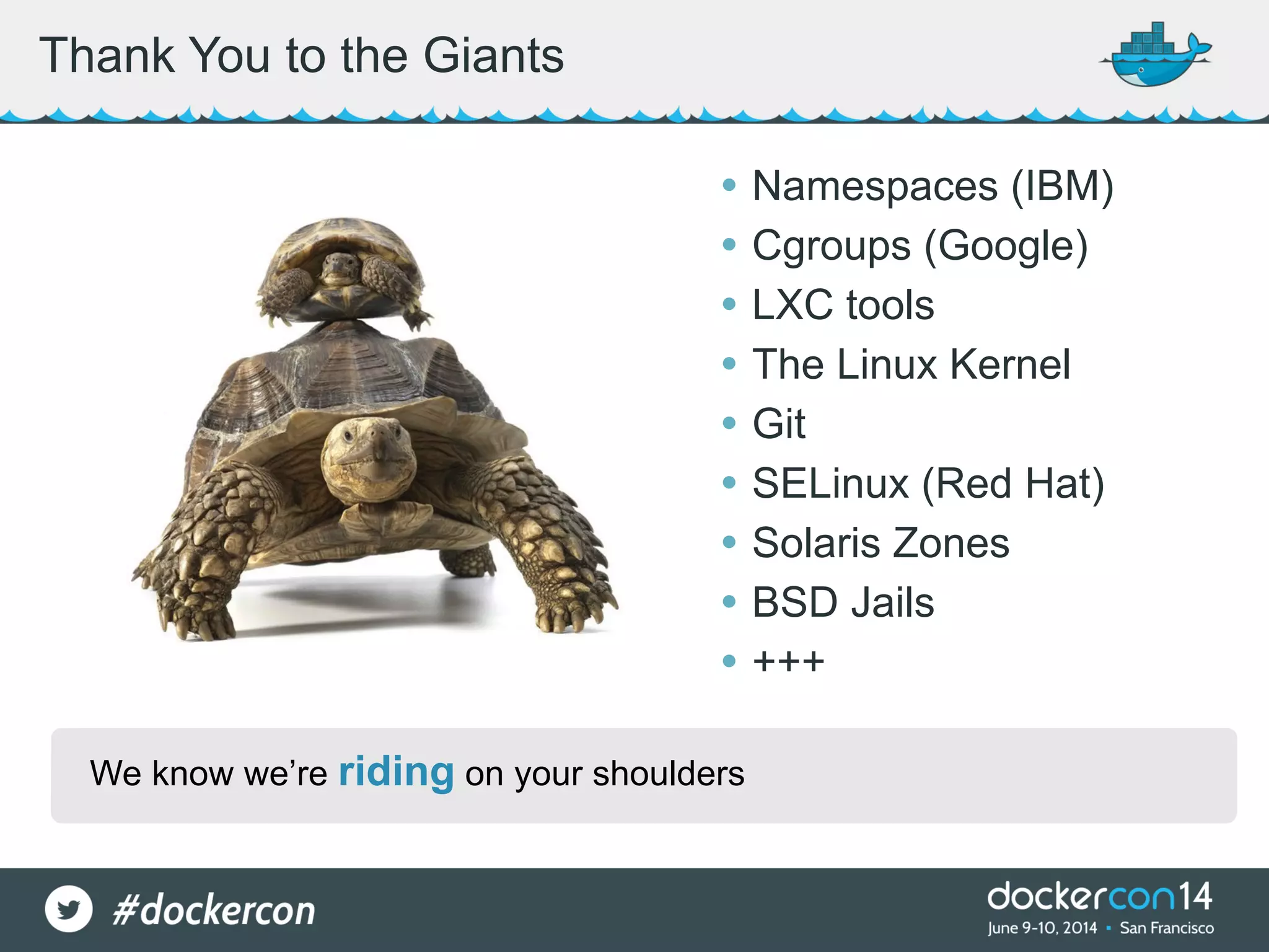 We know we’re riding on your shoulders Thank You to the Giants • Namespaces (IBM) • Cgroups (Google) • LXC tools • The Linux Kernel • Git • SELinux (Red Hat) • Solaris Zones • BSD Jails • +++ 