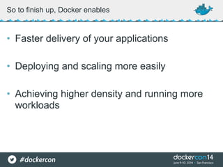 • Faster delivery of your applications
• Deploying and scaling more easily
• Achieving higher density and running more
workloads
So to finish up, Docker enables
 