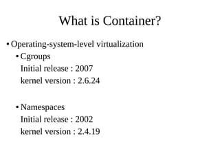 What is Container?
● Operating-system-level virtualization
● Cgroups
Initial release : 2007
kernel version : 2.6.24
● Namespaces
Initial release : 2002
kernel version : 2.4.19
 