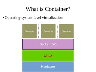 What is Container?
● Operating-system-level virtualization
Hardware
Linux
Container Container Container
Docker/LXD
 
