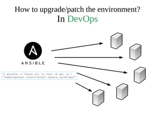How to upgrade/patch the environment?
In DevOps
$ ansible -i hosts all -u root -m apt -a 
“name=openssl state=latest update_cache=yes”
 