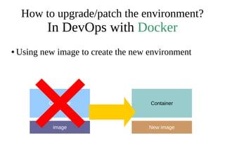 How to upgrade/patch the environment?
In DevOps with Docker
● Using new image to create the new environment
image
Container
New image
Container
 