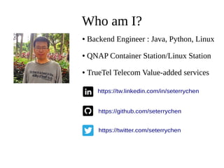 Who am I?
https://tw.linkedin.com/in/seterrychen
https://github.com/seterrychen
https://twitter.com/seterrychen
● Backend Engineer : Java, Python, Linux
● QNAP Container Station/Linux Station
● TrueTel Telecom Value-added services
 
