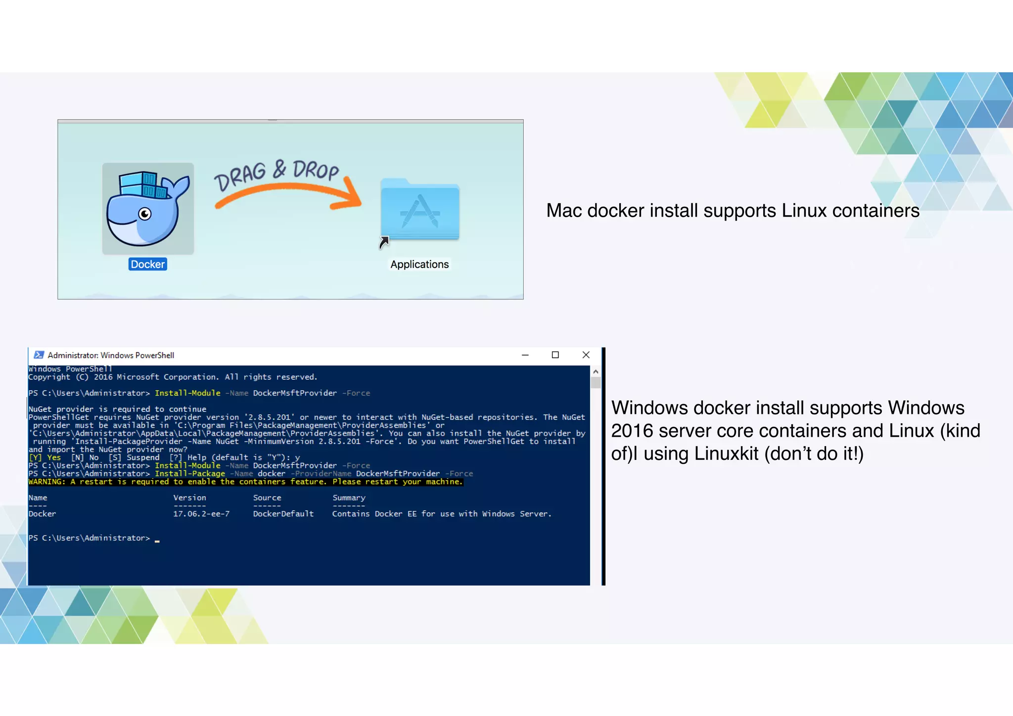 Mac docker install supports Linux containers
Windows docker install supports Windows
2016 server core containers and Linux (kind
of)| using Linuxkit (don’t do it!)
 