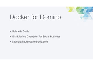 Docker for Domino
• Gabriella Davis
• IBM Lifetime Champion for Social Business
• gabriella@turtlepartnership.com
 