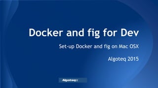 Docker and fig for Dev
Set-up Docker and fig on Mac OSX
Pranas Baliuka
Algoteq Pty Ltd
2015
 