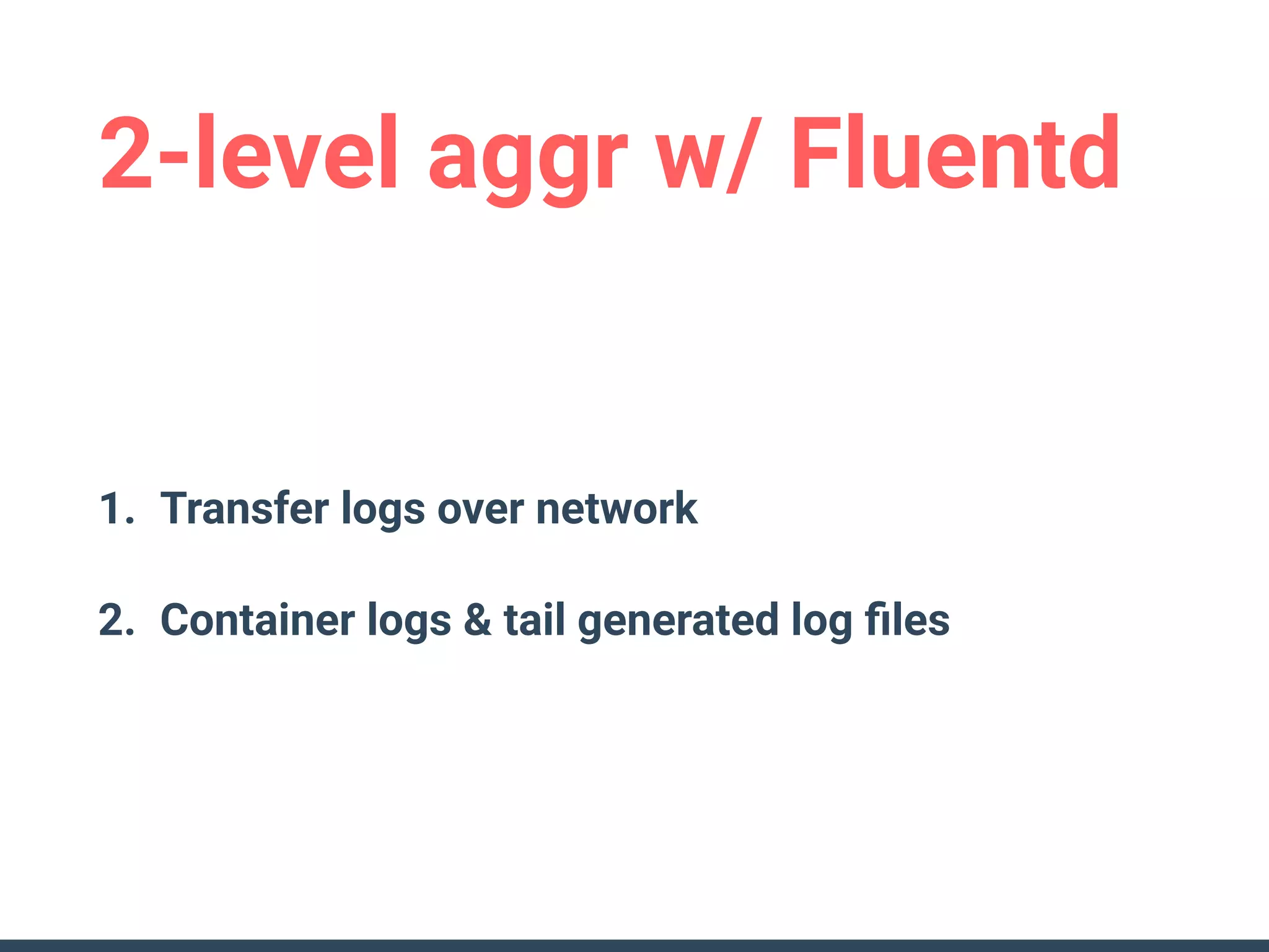 2-level aggr w/ Fluentd
1. Transfer logs over network
2. Container logs & tail generated log ﬁles
 
