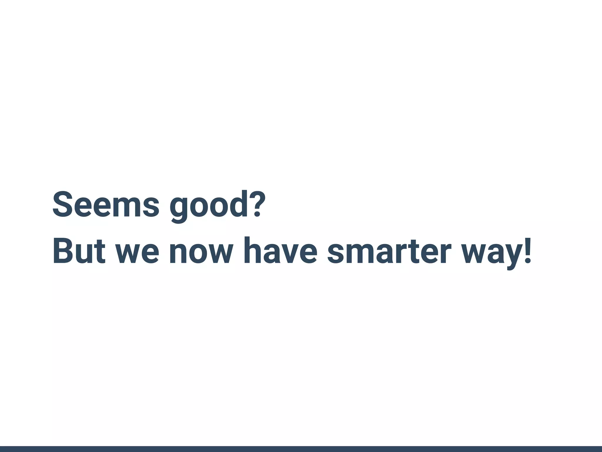 Seems good?
But we now have smarter way!
 