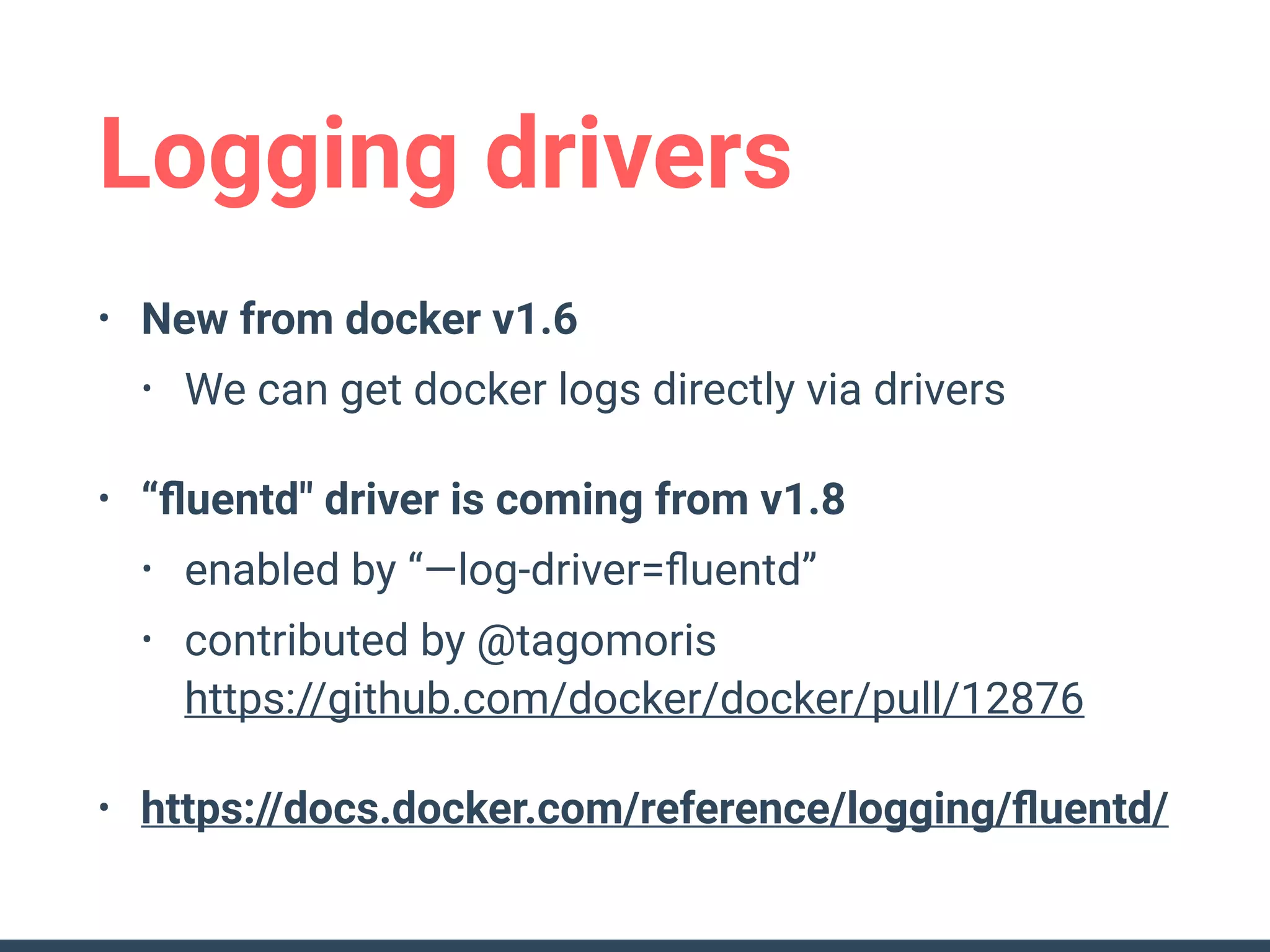 Logging drivers
• New from docker v1.6
• We can get docker logs directly via drivers
• “ﬂuentd" driver is coming from v1.8
• enabled by “—log-driver=ﬂuentd”
• contributed by @tagomoris 
https://github.com/docker/docker/pull/12876
• https://docs.docker.com/reference/logging/ﬂuentd/
 