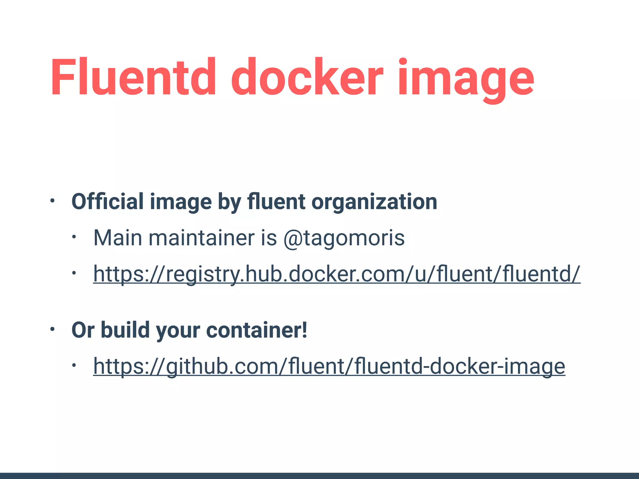 Fluentd docker image
• Ofﬁcial image by ﬂuent organization
• Main maintainer is @tagomoris
• https://registry.hub.docker.com/u/ﬂuent/ﬂuentd/
• Or build your container!
• https://github.com/ﬂuent/ﬂuentd-docker-image
 