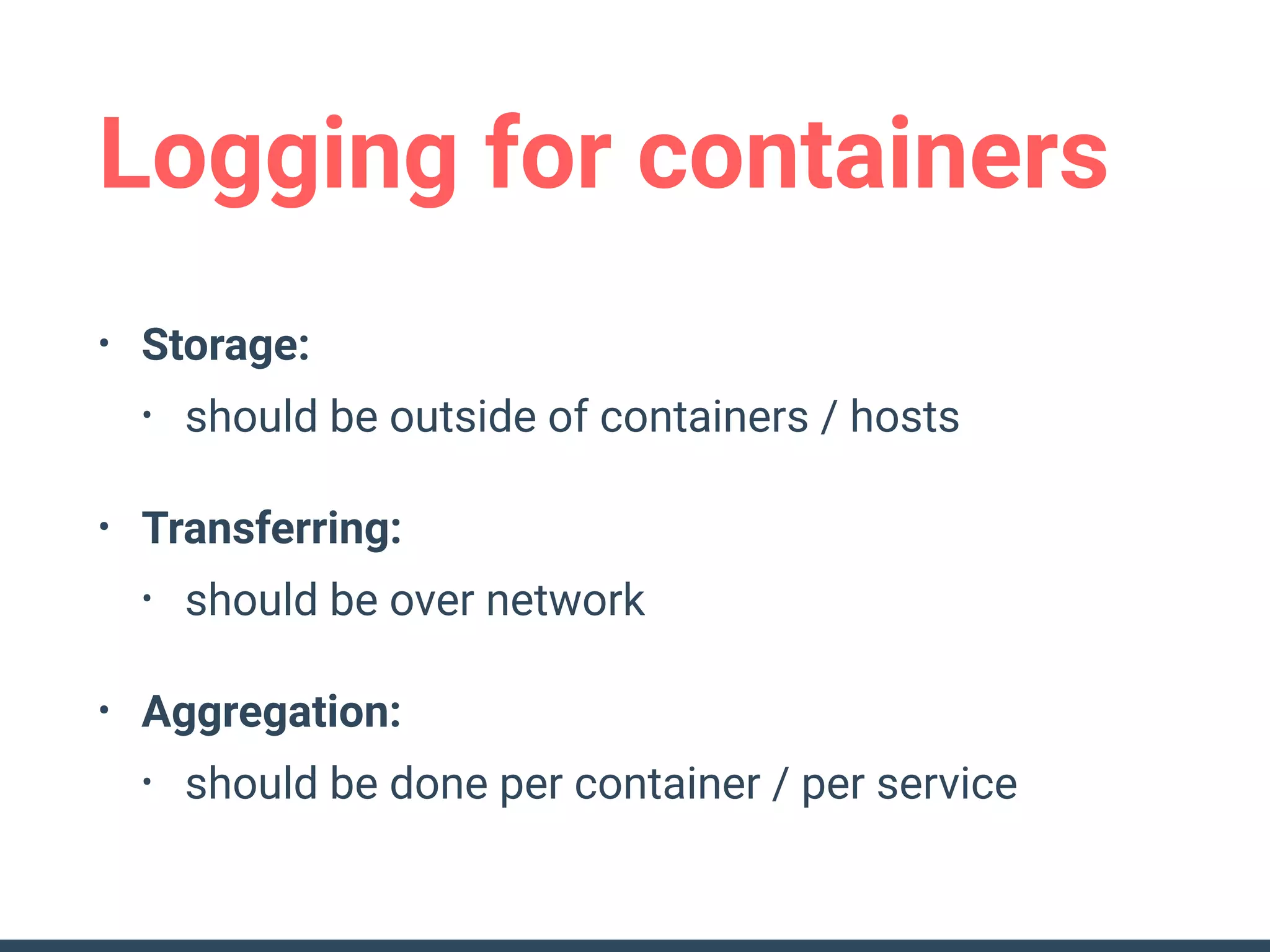 Logging for containers
• Storage:
• should be outside of containers / hosts
• Transferring:
• should be over network
• Aggregation:
• should be done per container / per service
 