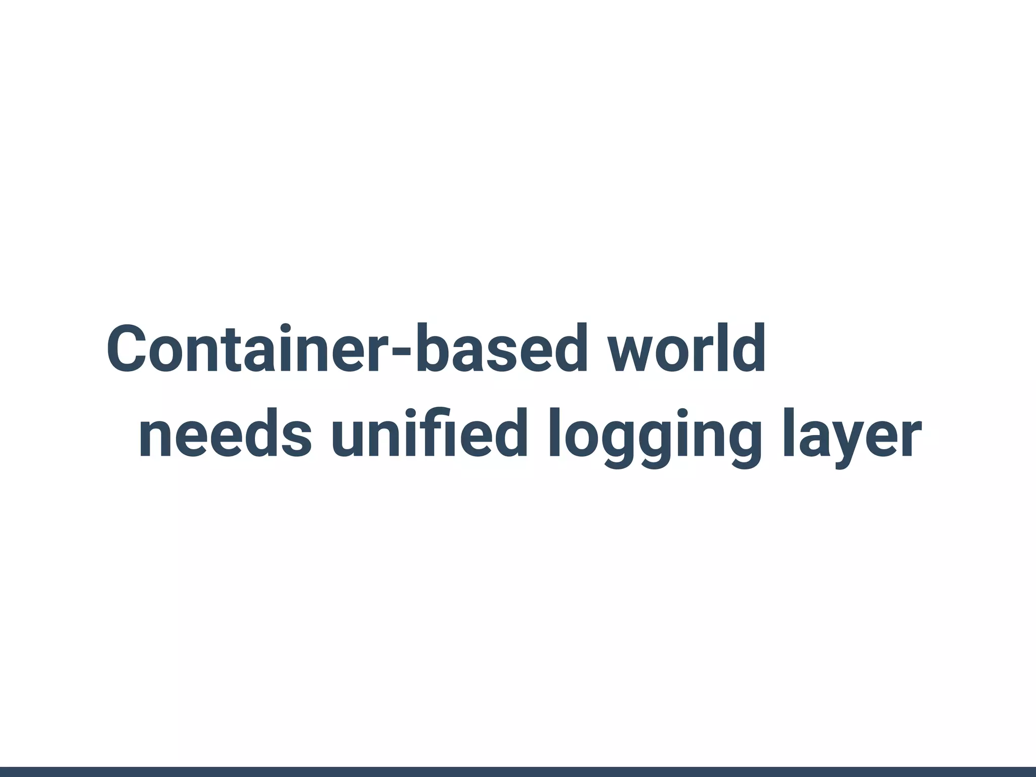 Container-based world
needs uniﬁed logging layer
 