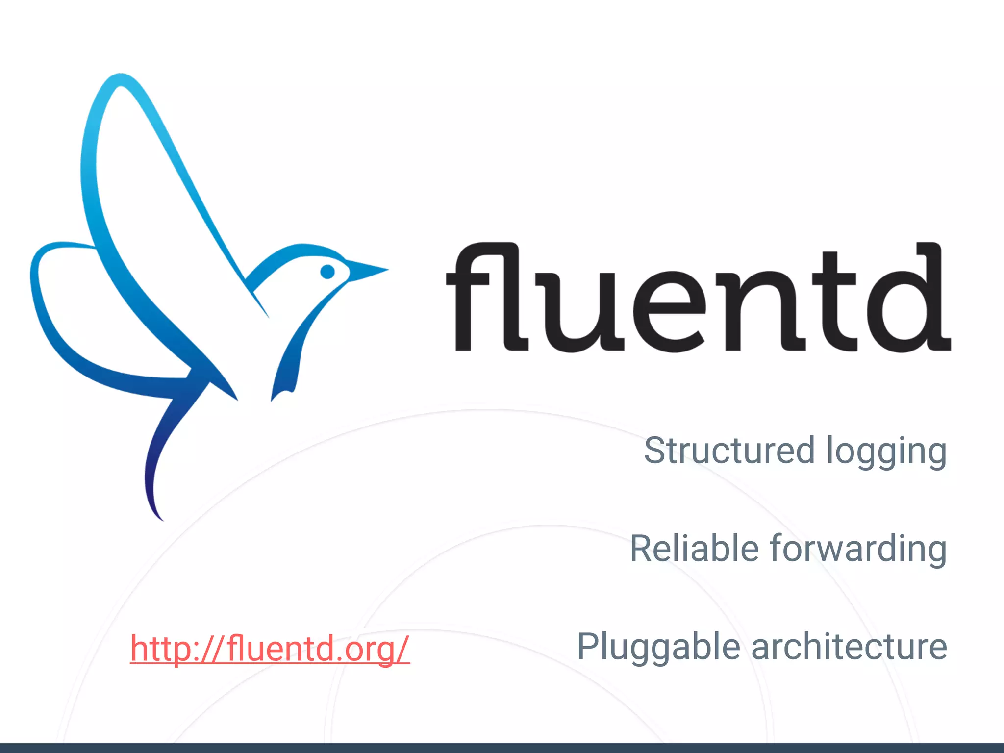 Structured logging
Reliable forwarding
Pluggable architecturehttp://ﬂuentd.org/
 