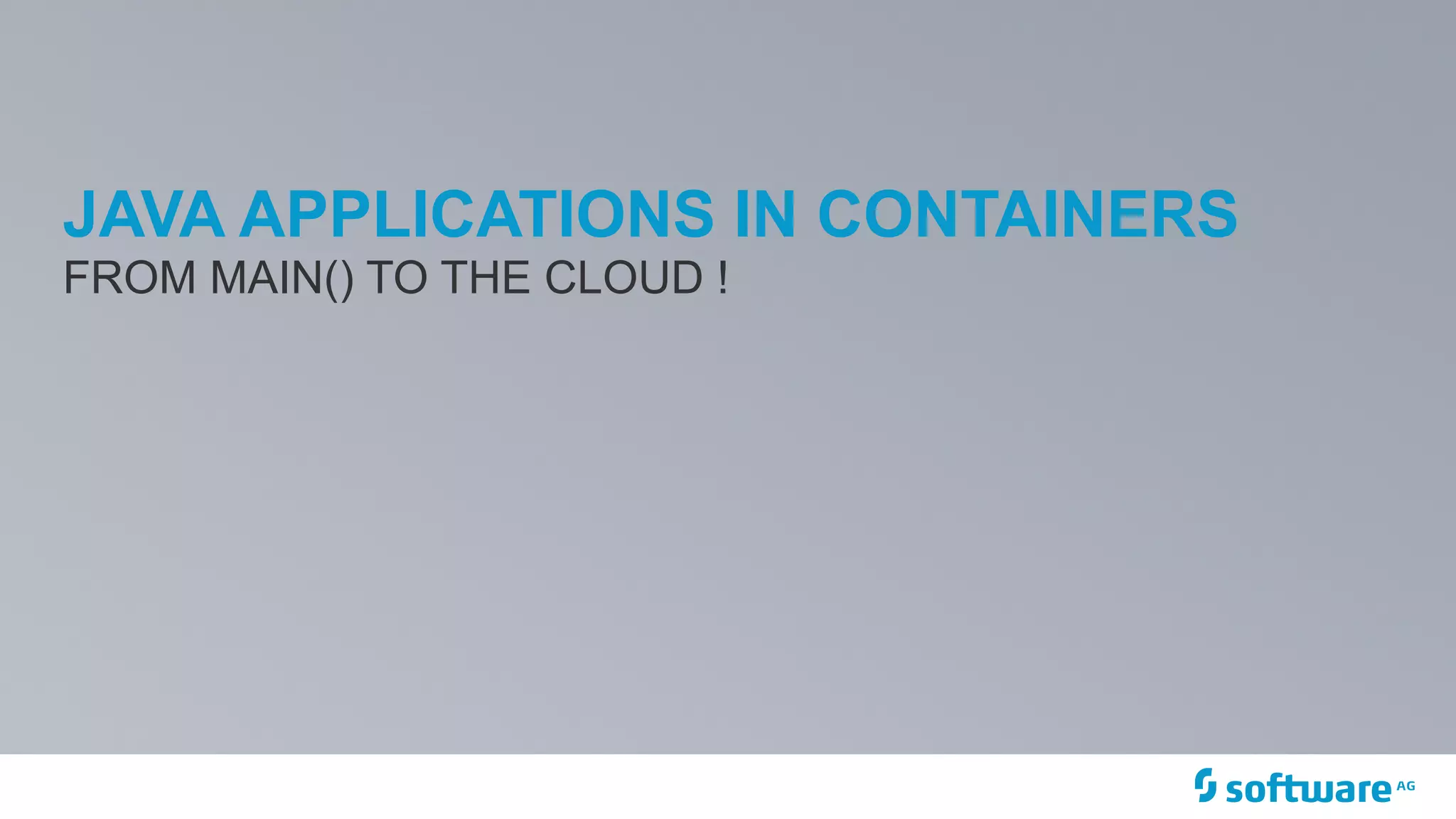 JAVA APPLICATIONS IN CONTAINERS
FROM MAIN() TO THE CLOUD !
 
