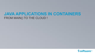 JAVA APPLICATIONS IN CONTAINERS
FROM MAIN() TO THE CLOUD !
 