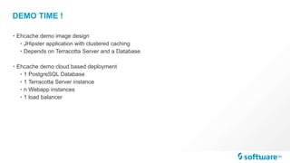 DEMO TIME !
• Ehcache demo image design
• JHipster application with clustered caching
• Depends on Terracotta Server and a Database
• Ehcache demo cloud based deployment
• 1 PostgreSQL Database
• 1 Terracotta Server instance
• n Webapp instances
• 1 load balancer
 