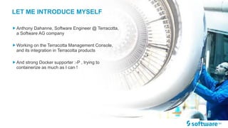 „Anthony Dahanne, Software Engineer @ Terracotta,
a Software AG company
„Working on the Terracotta Management Console,
and its integration in Terracotta products
„And strong Docker supporter :-P , trying to
containerize as much as I can !
LET ME INTRODUCE MYSELF
 