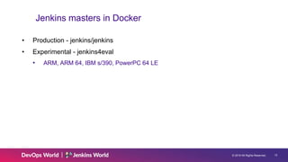 © 2019 All Rights Reserved. 12
Jenkins masters in Docker
• Production - jenkins/jenkins
• Experimental - jenkins4eval
• ARM, ARM 64, IBM s/390, PowerPC 64 LE
 