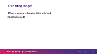 © 2019 All Rights Reserved. 17
Extending images
Official images are designed to be extended
Managed as code
 