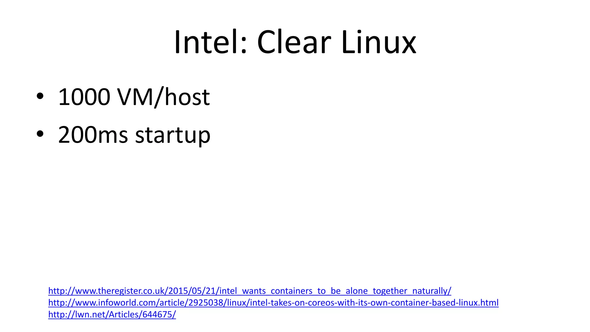 Intel: Clear Linux
• 1000 VM/host
• 200ms startup
http://www.theregister.co.uk/2015/05/21/intel_wants_containers_to_be_alone_together_naturally/
http://www.infoworld.com/article/2925038/linux/intel-takes-on-coreos-with-its-own-container-based-linux.html
http://lwn.net/Articles/644675/
 