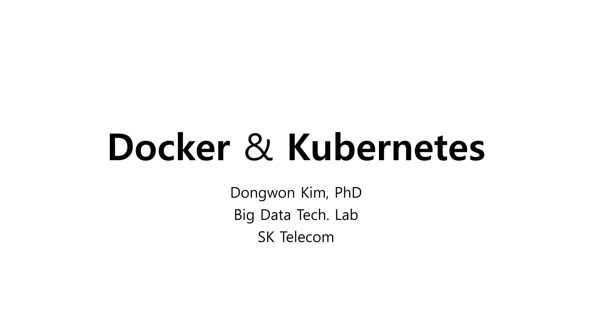 Docker & Kubernetes
Dongwon Kim, PhD
Big Data Tech. Lab
SK Telecom
 