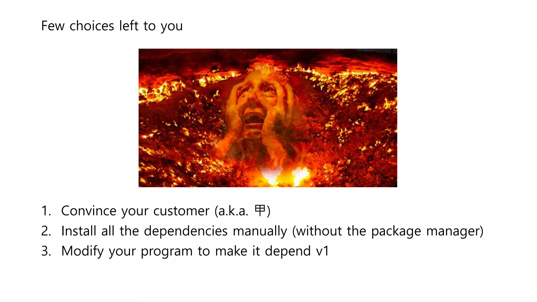 Few choices left to you
1. Convince your customer (a.k.a. 甲)
2. Install all the dependencies manually (without the package manager)
3. Modify your program to make it depend v1
 