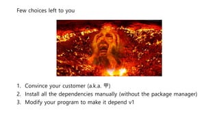 Few choices left to you
1. Convince your customer (a.k.a. 甲)
2. Install all the dependencies manually (without the package manager)
3. Modify your program to make it depend v1
 