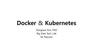 Docker & Kubernetes
Dongwon Kim, PhD
Big Data Tech. Lab
SK Telecom
 