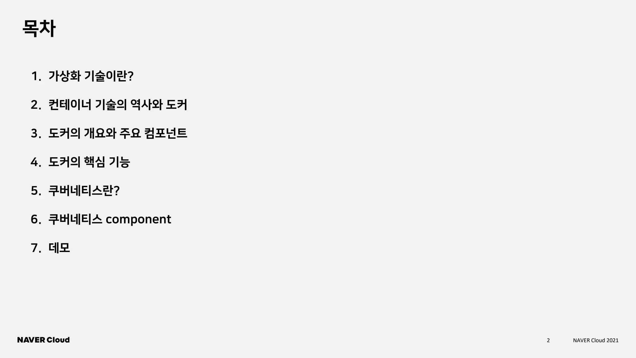 2 NAVER Cloud 2021
목차
1. 가상화 기술이란?
2. 컨테이너 기술의 역사와 도커
3. 도커의 개요와 주요 컴포넌트
4. 도커의 핵심 기능
5. 쿠버네티스란?
6. 쿠버네티스 component
7. 데모
 