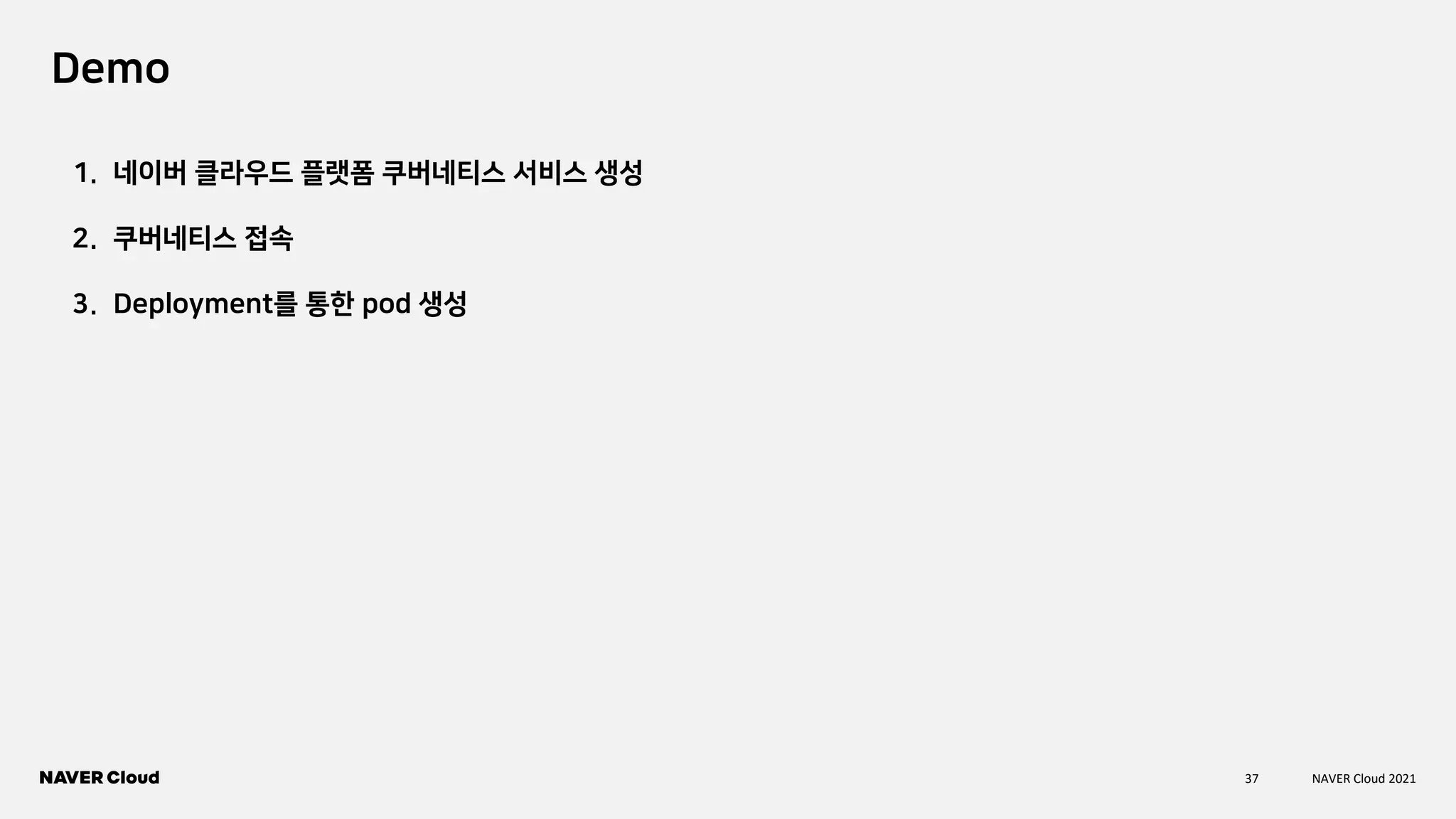 37 NAVER Cloud 2021
Demo
1. 네이버 클라우드 플랫폼 쿠버네티스 서비스 생성
2. 쿠버네티스 접속
3. Deployment를 통한 pod 생성
 