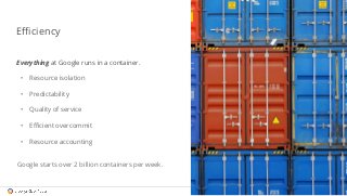 Everything at Google runs in a container. 
• Resource isolation 
• Predictability 
• Quality of service 
• Efficient overc...