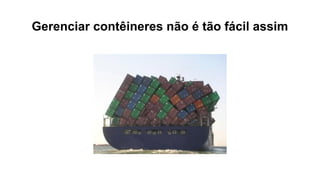 Gerenciar contêineres não é tão fácil assim
 