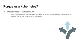 Porque usar kubernetes?
● Portabilidade de infraestrutura
○ Crie a plataforma de sua aplicação com K8S, versone-a como código e replique-a como
desejar ou precisar em outros cloud-providers
 